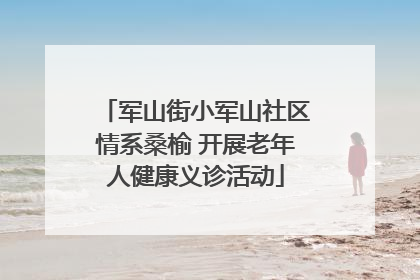 军山街小军山社区情系桑榆 开展老年人健康义诊活动
