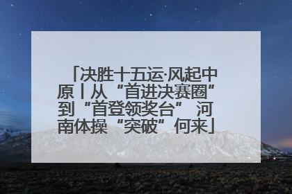 决胜十五运·风起中原丨从“首进决赛圈”到“首登领奖台” 河南体操“突破”何来