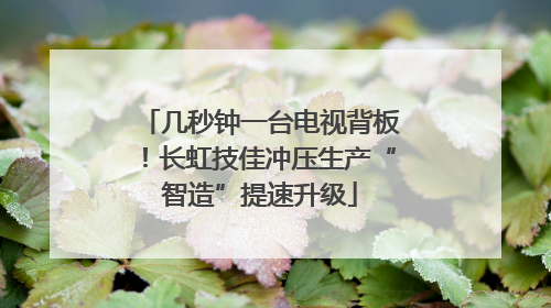 几秒钟一台电视背板！长虹技佳冲压生产“智造”提速升级