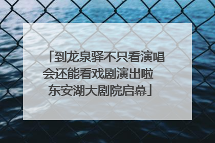 到龙泉驿不只看演唱会还能看戏剧演出啦 东安湖大剧院启幕