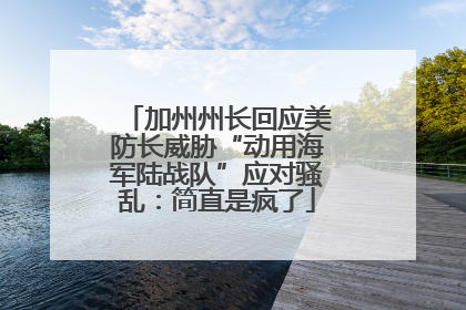 加州州长回应美防长威胁“动用海军陆战队”应对骚乱：简直是疯了