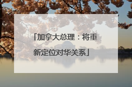 加拿大总理：将重新定位对华关系