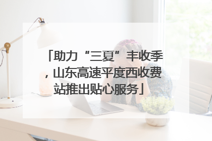 助力“三夏”丰收季，山东高速平度西收费站推出贴心服务