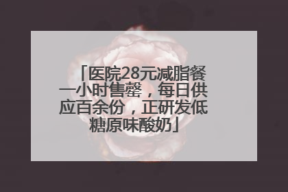 医院28元减脂餐一小时售罄，每日供应百余份，正研发低糖原味酸奶