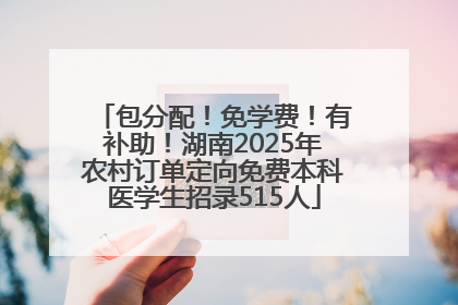 包分配！免学费！有补助！湖南2025年农村订单定向免费本科医学生招录515人