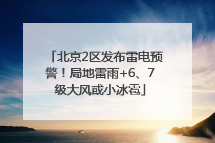 北京2区发布雷电预警！局地雷雨+6、7级大风或小冰雹
