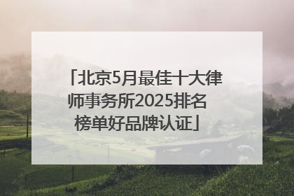 北京5月最佳十大律师事务所2025排名榜单好品牌认证