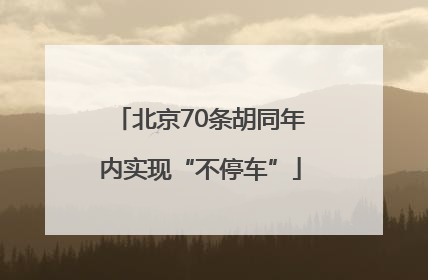 北京70条胡同年内实现“不停车”