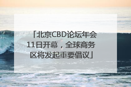 北京CBD论坛年会11日开幕，全球商务区将发起重要倡议