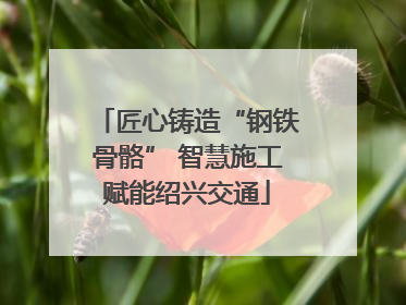 匠心铸造“钢铁骨骼” 智慧施工赋能绍兴交通