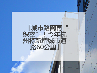 城市路网再“织密”！今年杭州将新增城市道路60公里
