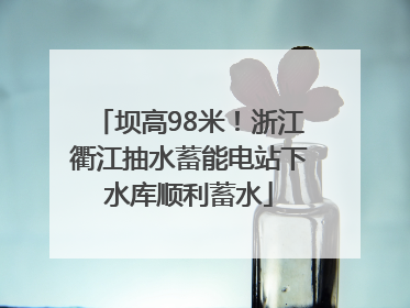 坝高98米！浙江衢江抽水蓄能电站下水库顺利蓄水