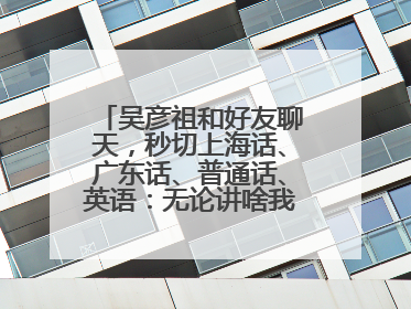 吴彦祖和好友聊天，秒切上海话、广东话、普通话、英语：无论讲啥我们都是中国人！