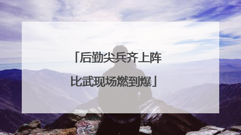 后勤尖兵齐上阵 比武现场燃到爆