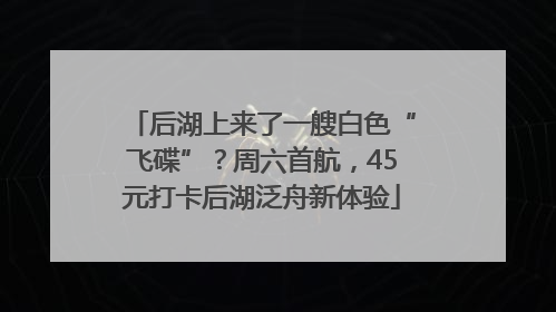 后湖上来了一艘白色“飞碟”？周六首航，45元打卡后湖泛舟新体验