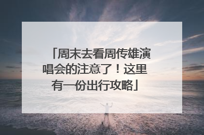 周末去看周传雄演唱会的注意了！这里有一份出行攻略