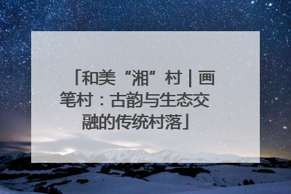 和美“湘”村｜画笔村：古韵与生态交融的传统村落