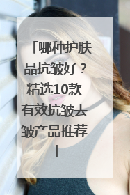 哪种护肤品抗皱好？精选10款有效抗皱去皱产品推荐