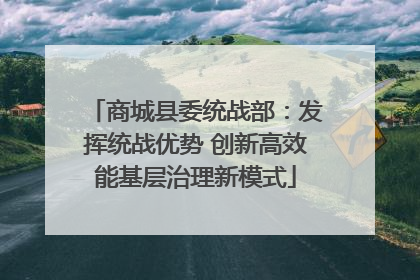 商城县委统战部：发挥统战优势 创新高效能基层治理新模式