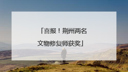 喜报！荆州两名文物修复师获奖