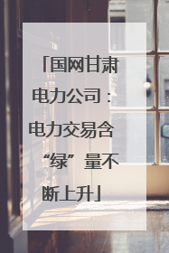 国网甘肃电力公司：电力交易含“绿”量不断上升