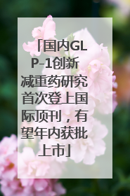 国内GLP-1创新减重药研究首次登上国际顶刊，有望年内获批上市