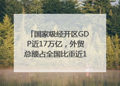 国家级经开区GDP近17万亿，外贸总额占全国比重近1/4｜数读中国