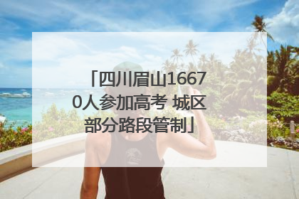 四川眉山16670人参加高考 城区部分路段管制
