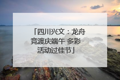 四川兴文：龙舟竞渡庆端午 多彩活动过佳节