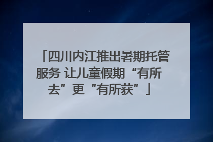 四川内江推出暑期托管服务 让儿童假期“有所去”更“有所获”