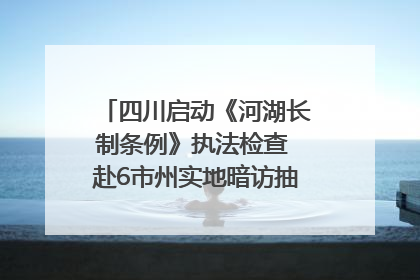 四川启动《河湖长制条例》执法检查 赴6市州实地暗访抽查｜四川人大之声