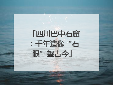 四川巴中石窟：千年造像“石眼”望古今