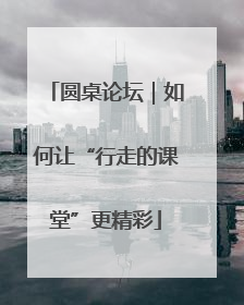圆桌论坛｜如何让“行走的课堂”更精彩
