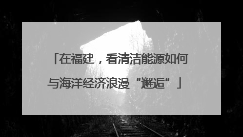 在福建，看清洁能源如何与海洋经济浪漫“邂逅”