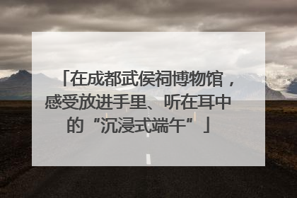 在成都武侯祠博物馆，感受放进手里、听在耳中的“沉浸式端午”