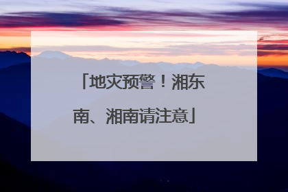 地灾预警！湘东南、湘南请注意