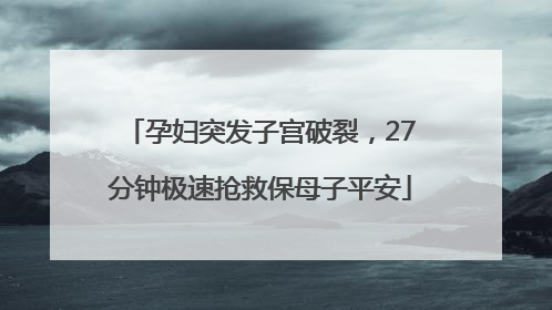 孕妇突发子宫破裂，27分钟极速抢救保母子平安