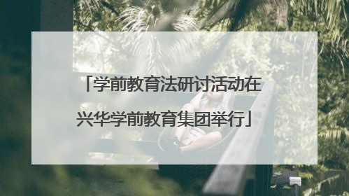 学前教育法研讨活动在兴华学前教育集团举行