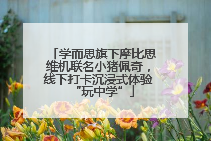 学而思旗下摩比思维机联名小猪佩奇，线下打卡沉浸式体验“玩中学”