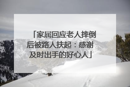 家属回应老人摔倒后被路人扶起：感谢及时出手的好心人