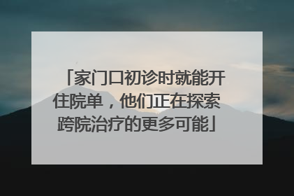 家门口初诊时就能开住院单，他们正在探索跨院治疗的更多可能