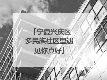宁夏兴庆区 多民族社区里遇见你真好