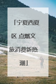 宁夏西夏区 点燃文旅消费新热潮