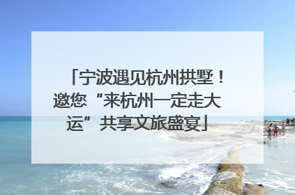 宁波遇见杭州拱墅！邀您“来杭州一定走大运”共享文旅盛宴