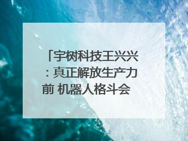 宇树科技王兴兴：真正解放生产力前 机器人格斗会成为全球受欢迎的赛事｜科技观察