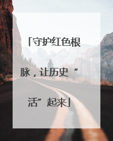 守护红色根脉，让历史“活”起来