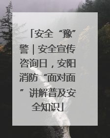 安全“豫”警｜安全宣传咨询日，安阳消防“面对面”讲解普及安全知识