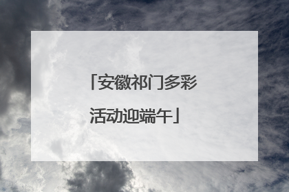 安徽祁门多彩活动迎端午