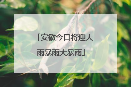 安徽今日将迎大雨暴雨大暴雨