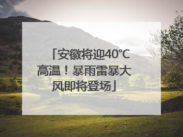 安徽将迎40℃高温！暴雨雷暴大风即将登场